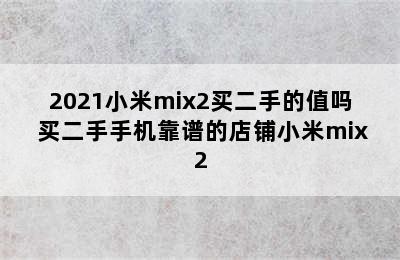 2021小米mix2买二手的值吗 买二手手机靠谱的店铺小米mix2